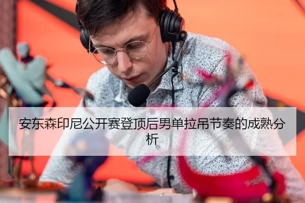 安东森印尼公开赛登顶后男单拉吊节奏的成熟分析