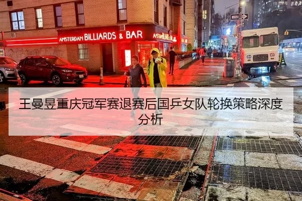 王曼昱重庆冠军赛退赛后国乒女队轮换策略深度分析